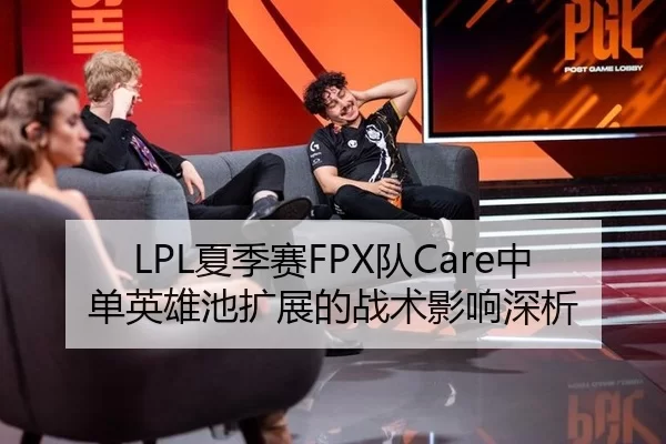 LPL夏季赛FPX队Care中单英雄池扩展的战术影响深析