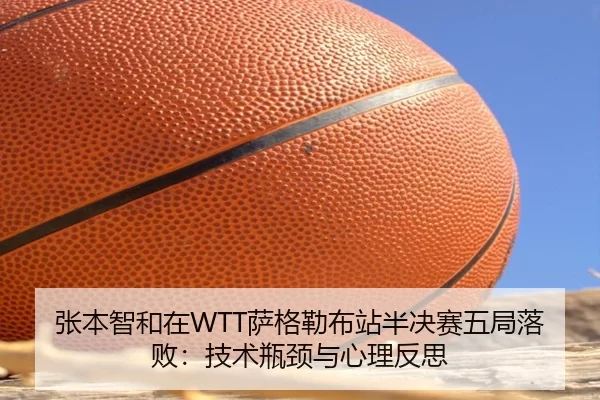 张本智和在WTT萨格勒布站半决赛五局落败：技术瓶颈与心理反思